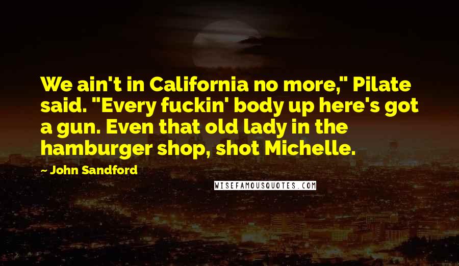 John Sandford Quotes: We ain't in California no more," Pilate said. "Every fuckin' body up here's got a gun. Even that old lady in the hamburger shop, shot Michelle.