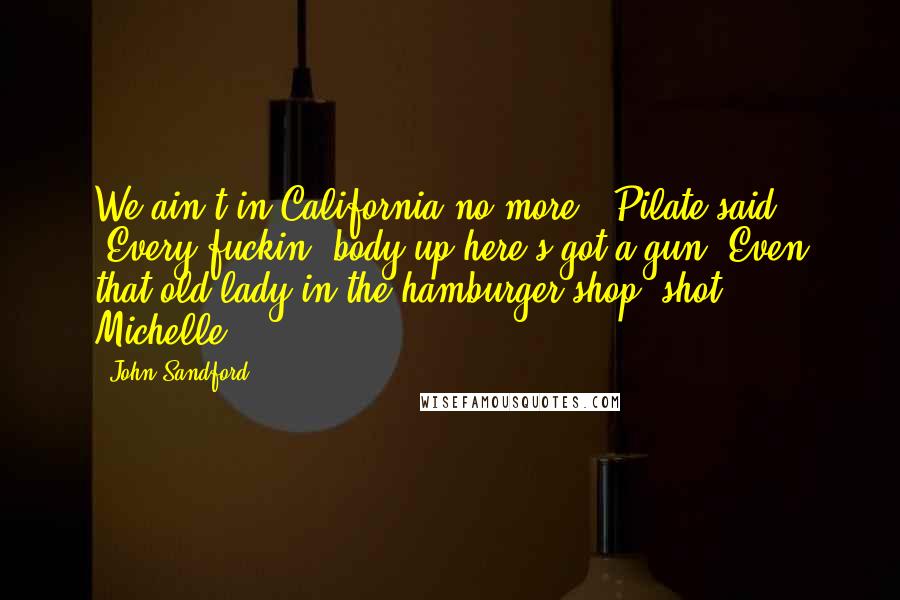 John Sandford Quotes: We ain't in California no more," Pilate said. "Every fuckin' body up here's got a gun. Even that old lady in the hamburger shop, shot Michelle.