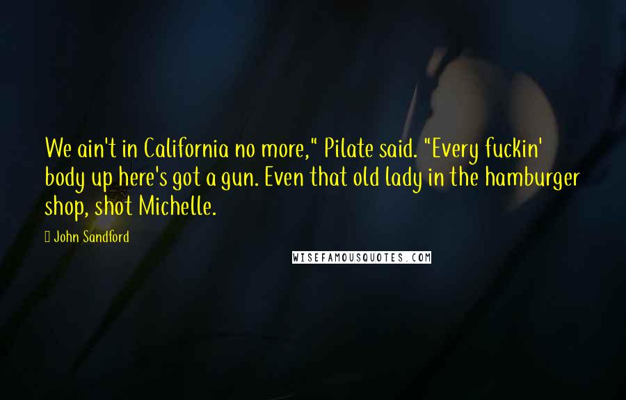 John Sandford Quotes: We ain't in California no more," Pilate said. "Every fuckin' body up here's got a gun. Even that old lady in the hamburger shop, shot Michelle.