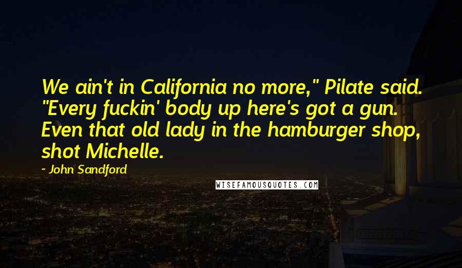 John Sandford Quotes: We ain't in California no more," Pilate said. "Every fuckin' body up here's got a gun. Even that old lady in the hamburger shop, shot Michelle.