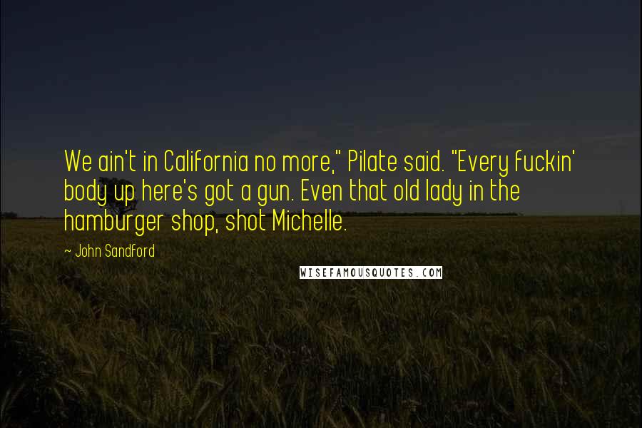John Sandford Quotes: We ain't in California no more," Pilate said. "Every fuckin' body up here's got a gun. Even that old lady in the hamburger shop, shot Michelle.