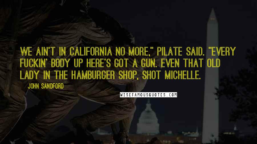 John Sandford Quotes: We ain't in California no more," Pilate said. "Every fuckin' body up here's got a gun. Even that old lady in the hamburger shop, shot Michelle.