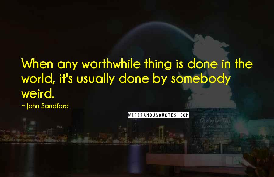 John Sandford Quotes: When any worthwhile thing is done in the world, it's usually done by somebody weird.