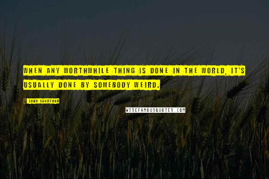 John Sandford Quotes: When any worthwhile thing is done in the world, it's usually done by somebody weird.