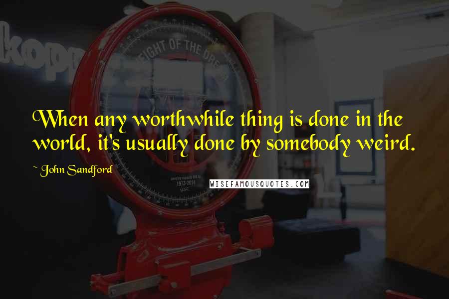 John Sandford Quotes: When any worthwhile thing is done in the world, it's usually done by somebody weird.