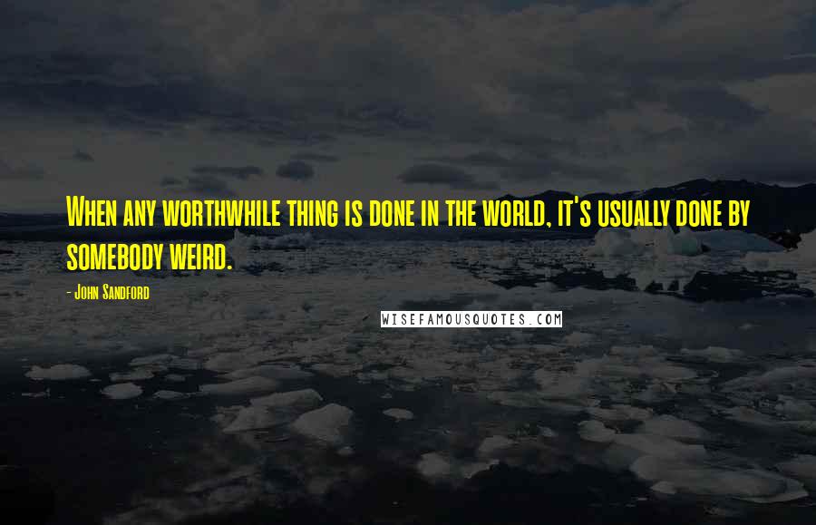 John Sandford Quotes: When any worthwhile thing is done in the world, it's usually done by somebody weird.