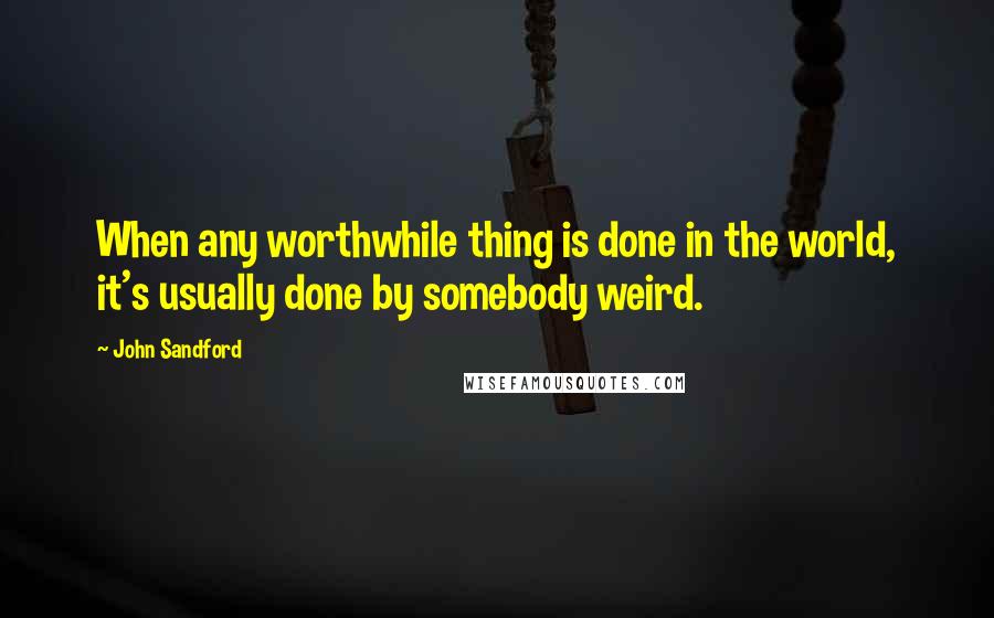 John Sandford Quotes: When any worthwhile thing is done in the world, it's usually done by somebody weird.