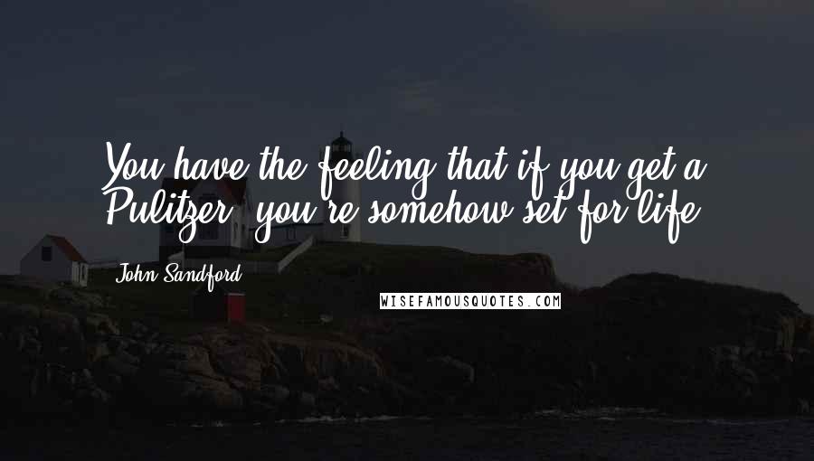 John Sandford Quotes: You have the feeling that if you get a Pulitzer, you're somehow set for life.