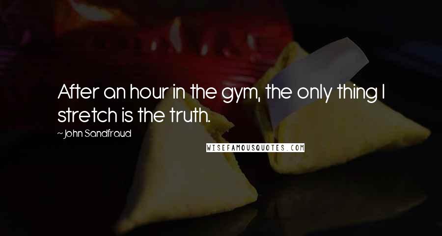 John Sandfraud Quotes: After an hour in the gym, the only thing I stretch is the truth.