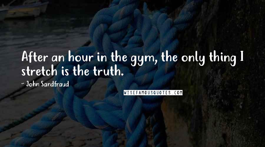 John Sandfraud Quotes: After an hour in the gym, the only thing I stretch is the truth.