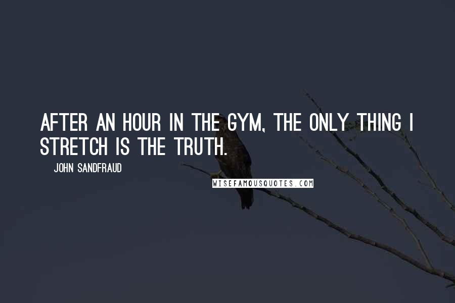 John Sandfraud Quotes: After an hour in the gym, the only thing I stretch is the truth.