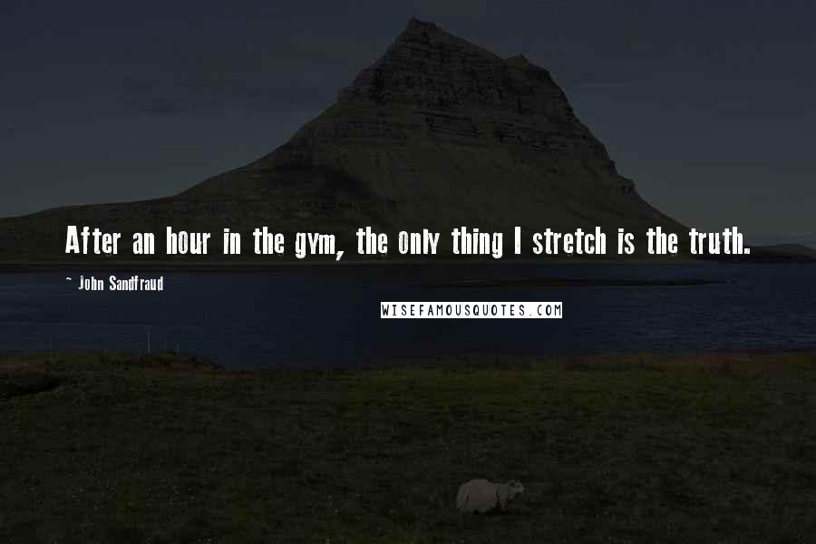 John Sandfraud Quotes: After an hour in the gym, the only thing I stretch is the truth.