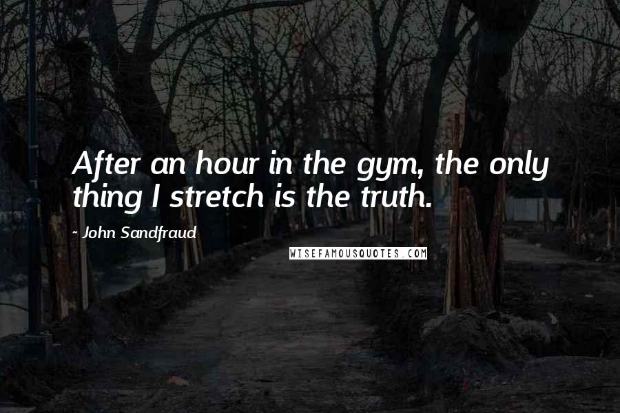 John Sandfraud Quotes: After an hour in the gym, the only thing I stretch is the truth.