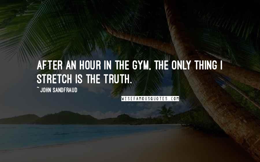 John Sandfraud Quotes: After an hour in the gym, the only thing I stretch is the truth.