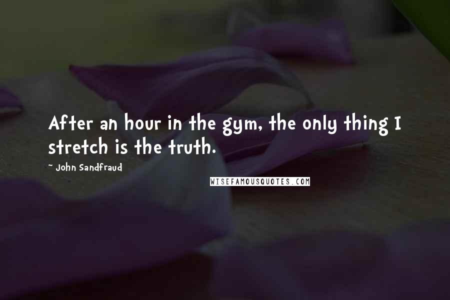 John Sandfraud Quotes: After an hour in the gym, the only thing I stretch is the truth.