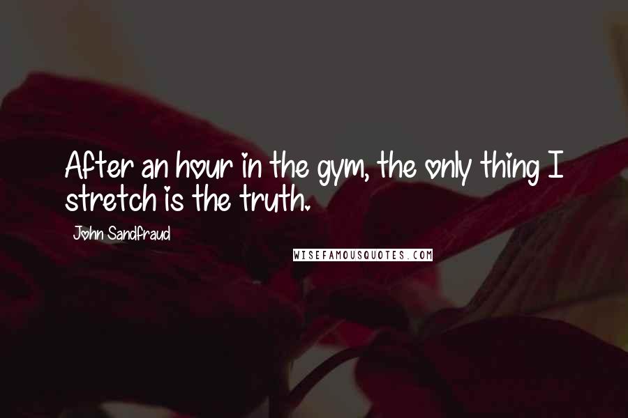 John Sandfraud Quotes: After an hour in the gym, the only thing I stretch is the truth.