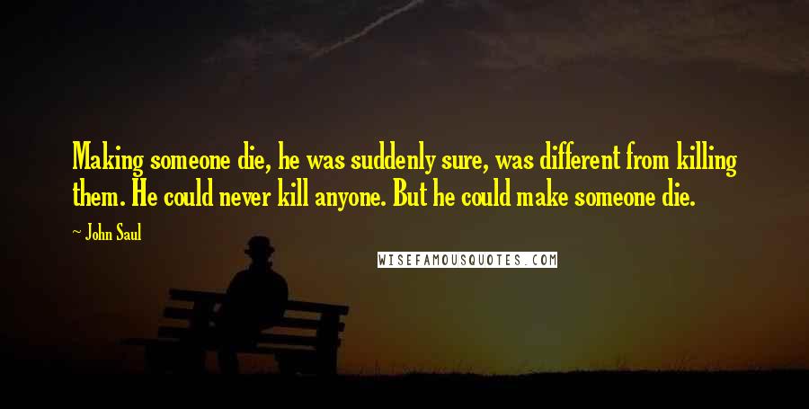 John Saul Quotes: Making someone die, he was suddenly sure, was different from killing them. He could never kill anyone. But he could make someone die.