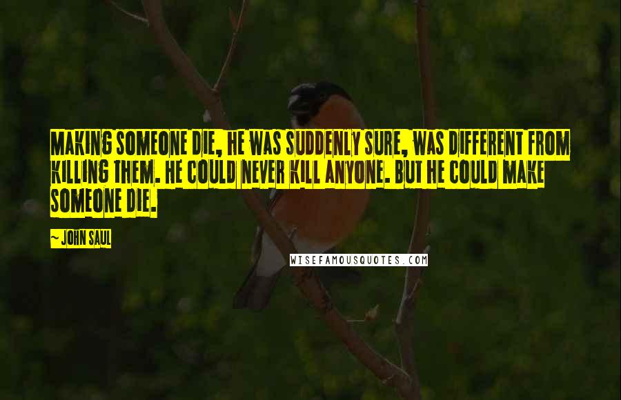 John Saul Quotes: Making someone die, he was suddenly sure, was different from killing them. He could never kill anyone. But he could make someone die.