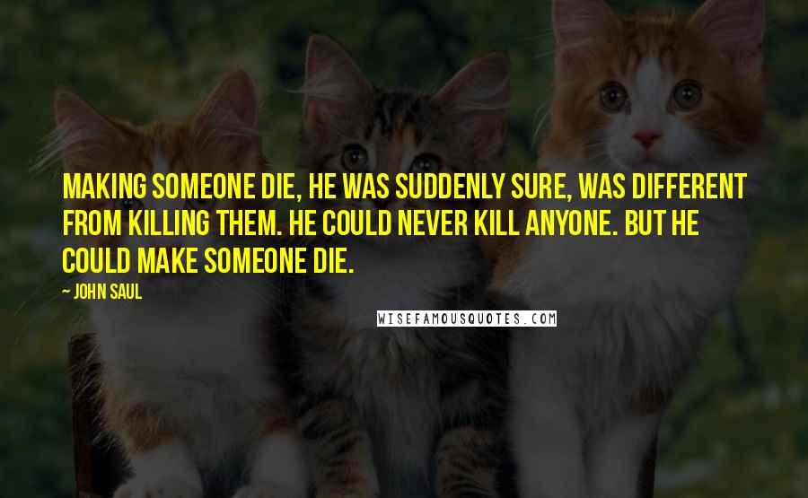 John Saul Quotes: Making someone die, he was suddenly sure, was different from killing them. He could never kill anyone. But he could make someone die.