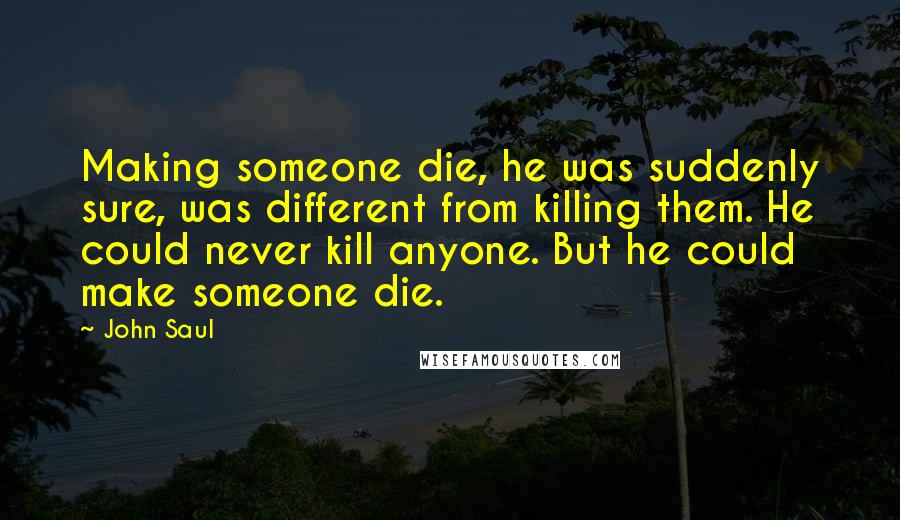 John Saul Quotes: Making someone die, he was suddenly sure, was different from killing them. He could never kill anyone. But he could make someone die.