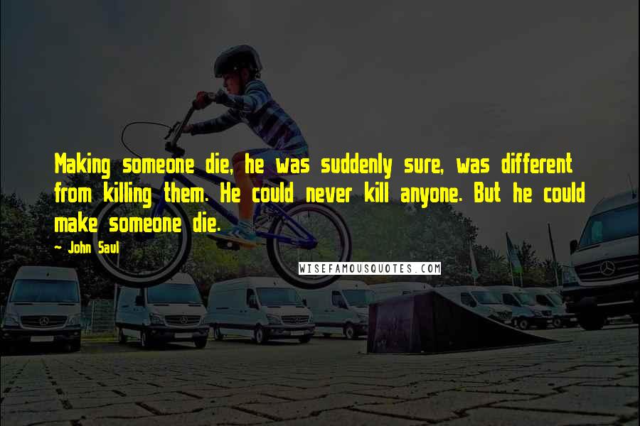 John Saul Quotes: Making someone die, he was suddenly sure, was different from killing them. He could never kill anyone. But he could make someone die.