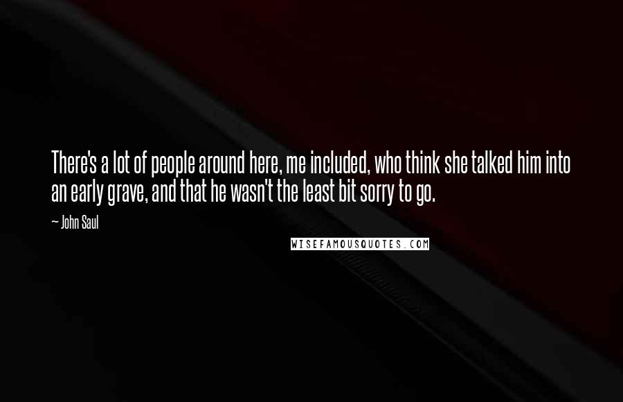 John Saul Quotes: There's a lot of people around here, me included, who think she talked him into an early grave, and that he wasn't the least bit sorry to go.