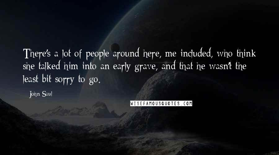 John Saul Quotes: There's a lot of people around here, me included, who think she talked him into an early grave, and that he wasn't the least bit sorry to go.