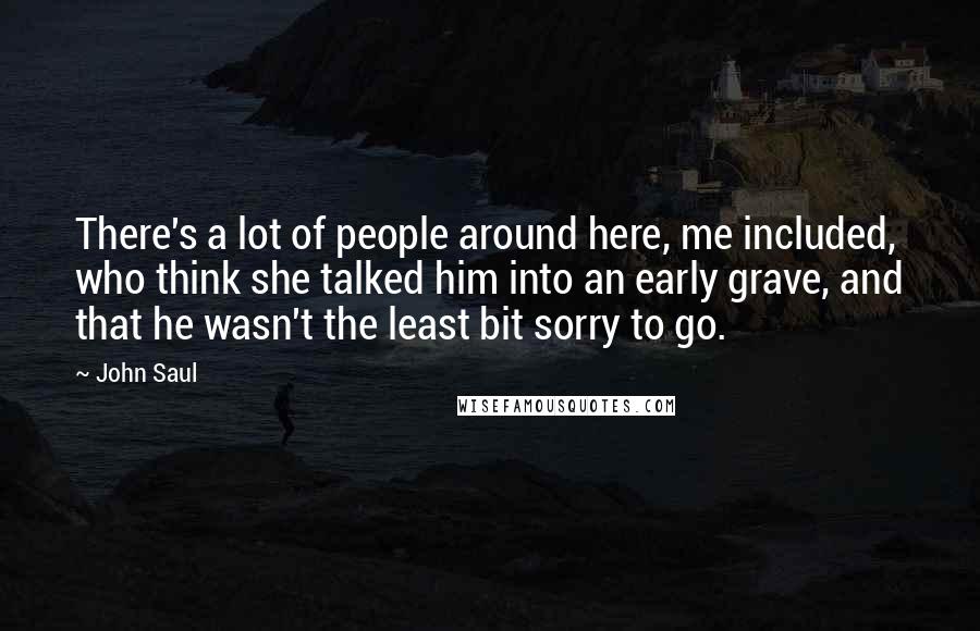 John Saul Quotes: There's a lot of people around here, me included, who think she talked him into an early grave, and that he wasn't the least bit sorry to go.