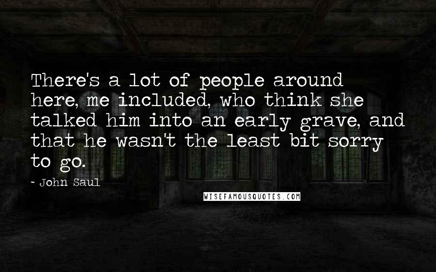 John Saul Quotes: There's a lot of people around here, me included, who think she talked him into an early grave, and that he wasn't the least bit sorry to go.