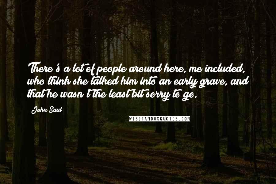 John Saul Quotes: There's a lot of people around here, me included, who think she talked him into an early grave, and that he wasn't the least bit sorry to go.