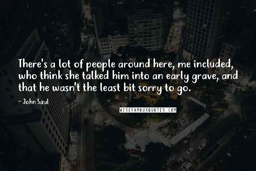 John Saul Quotes: There's a lot of people around here, me included, who think she talked him into an early grave, and that he wasn't the least bit sorry to go.