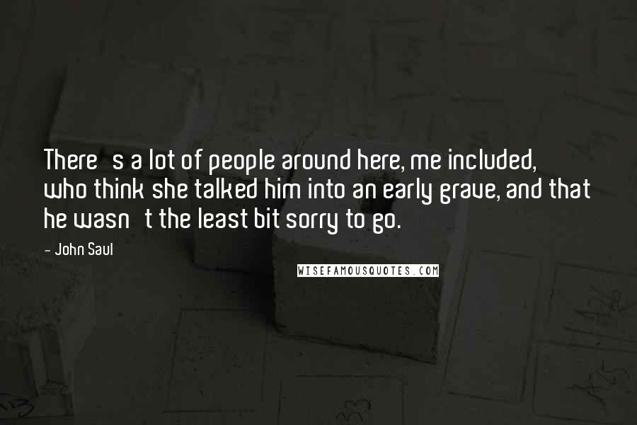 John Saul Quotes: There's a lot of people around here, me included, who think she talked him into an early grave, and that he wasn't the least bit sorry to go.