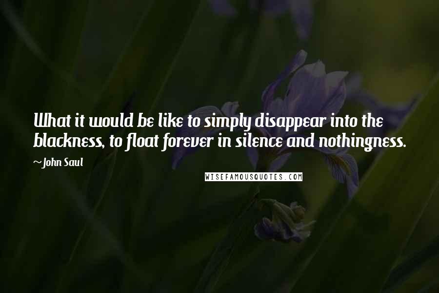 John Saul Quotes: What it would be like to simply disappear into the blackness, to float forever in silence and nothingness.