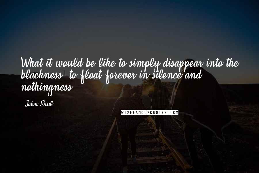 John Saul Quotes: What it would be like to simply disappear into the blackness, to float forever in silence and nothingness.