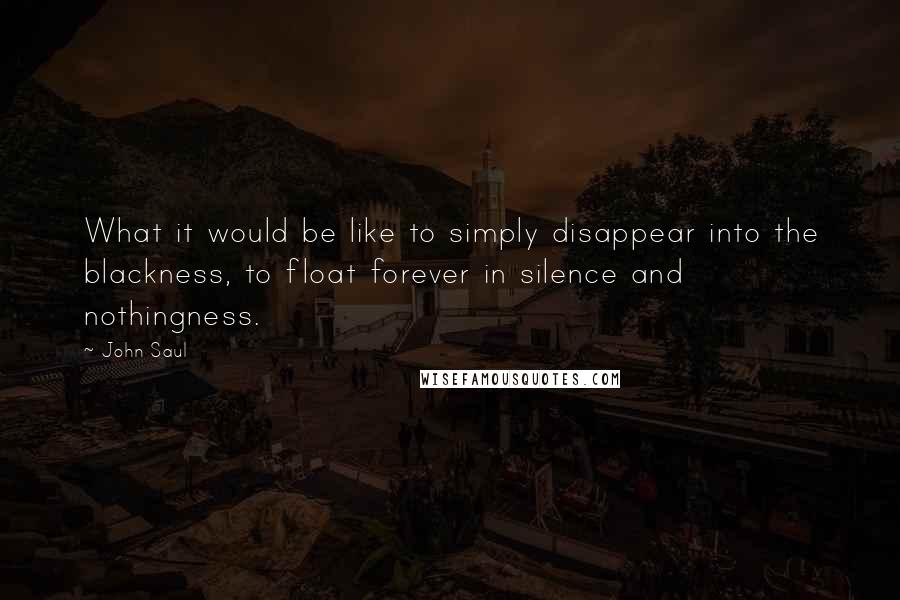 John Saul Quotes: What it would be like to simply disappear into the blackness, to float forever in silence and nothingness.