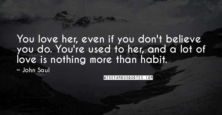 John Saul Quotes: You love her, even if you don't believe you do. You're used to her, and a lot of love is nothing more than habit.