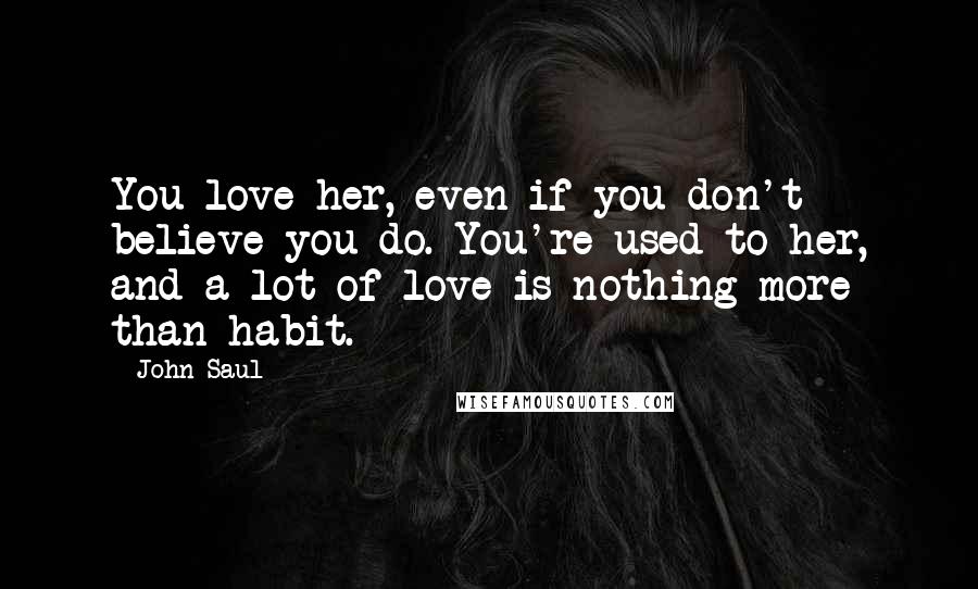 John Saul Quotes: You love her, even if you don't believe you do. You're used to her, and a lot of love is nothing more than habit.