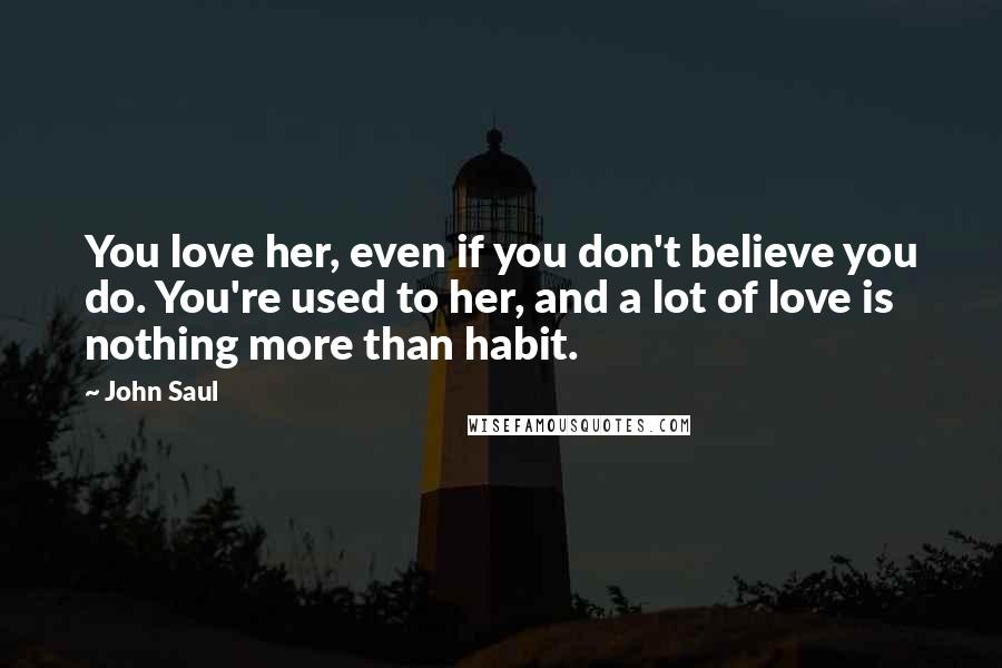 John Saul Quotes: You love her, even if you don't believe you do. You're used to her, and a lot of love is nothing more than habit.