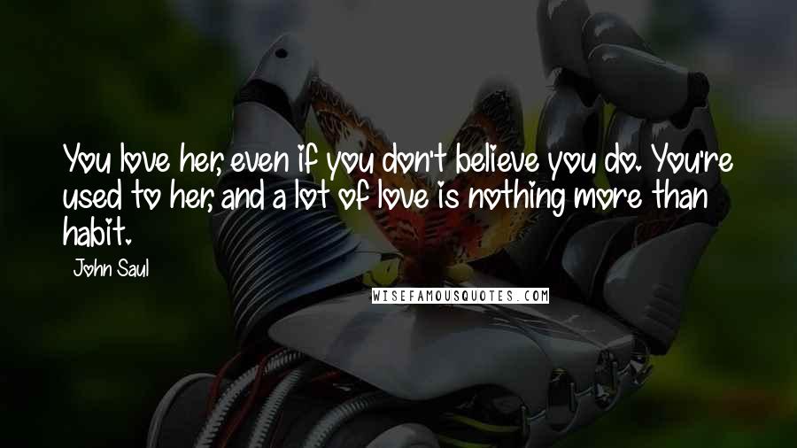 John Saul Quotes: You love her, even if you don't believe you do. You're used to her, and a lot of love is nothing more than habit.