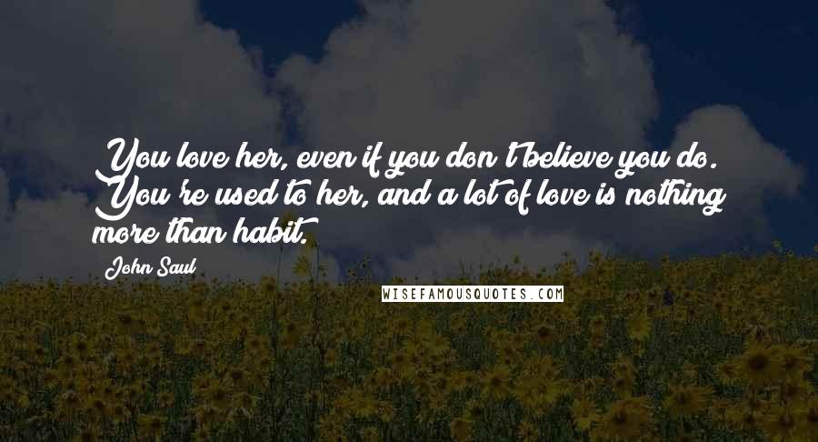 John Saul Quotes: You love her, even if you don't believe you do. You're used to her, and a lot of love is nothing more than habit.