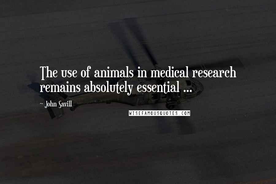 John Savill Quotes: The use of animals in medical research remains absolutely essential ...