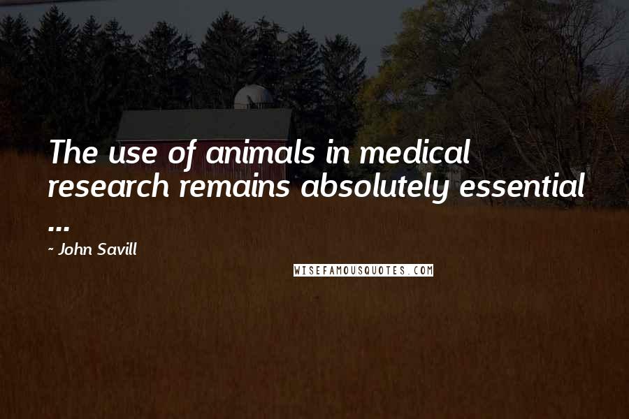 John Savill Quotes: The use of animals in medical research remains absolutely essential ...