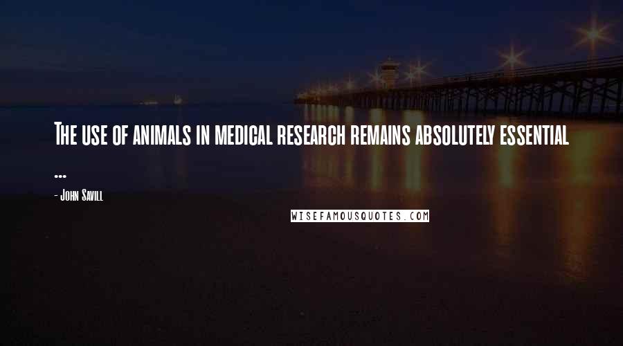 John Savill Quotes: The use of animals in medical research remains absolutely essential ...