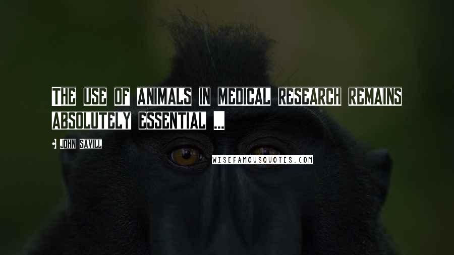 John Savill Quotes: The use of animals in medical research remains absolutely essential ...