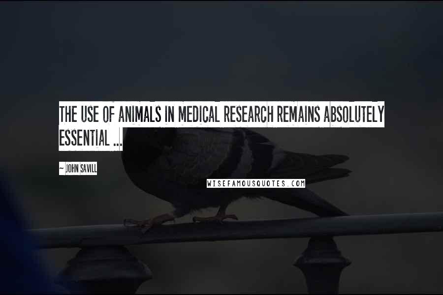 John Savill Quotes: The use of animals in medical research remains absolutely essential ...