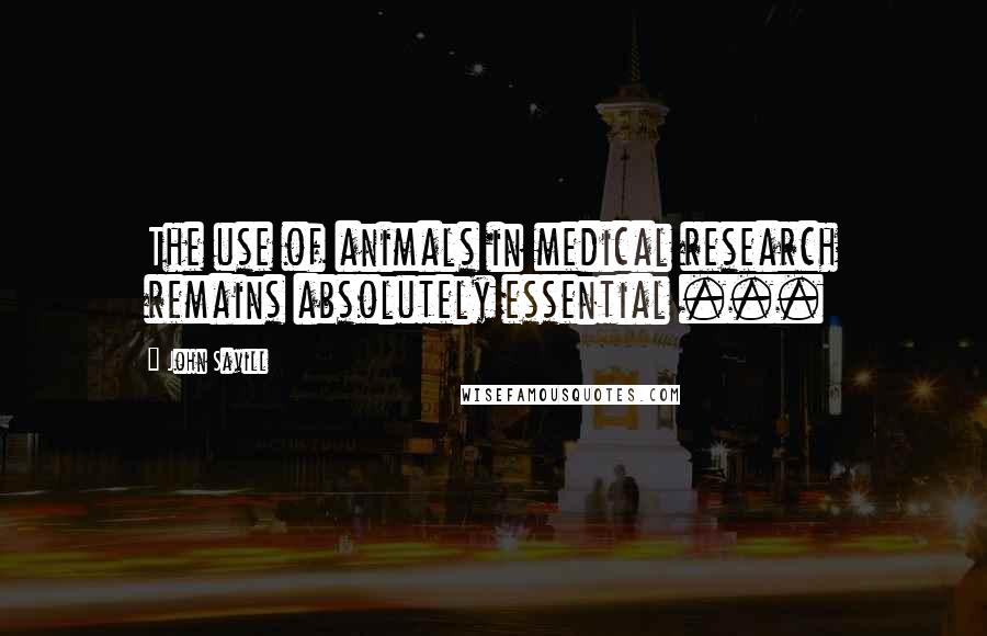 John Savill Quotes: The use of animals in medical research remains absolutely essential ...