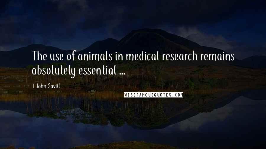 John Savill Quotes: The use of animals in medical research remains absolutely essential ...