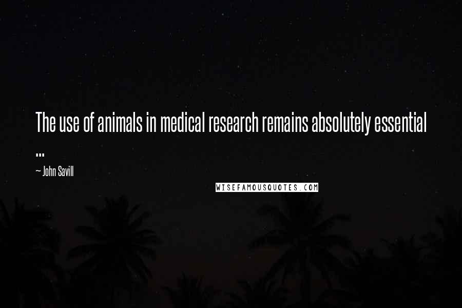 John Savill Quotes: The use of animals in medical research remains absolutely essential ...