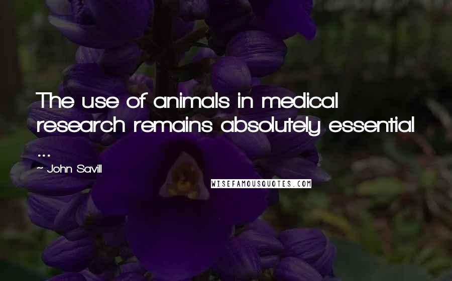 John Savill Quotes: The use of animals in medical research remains absolutely essential ...