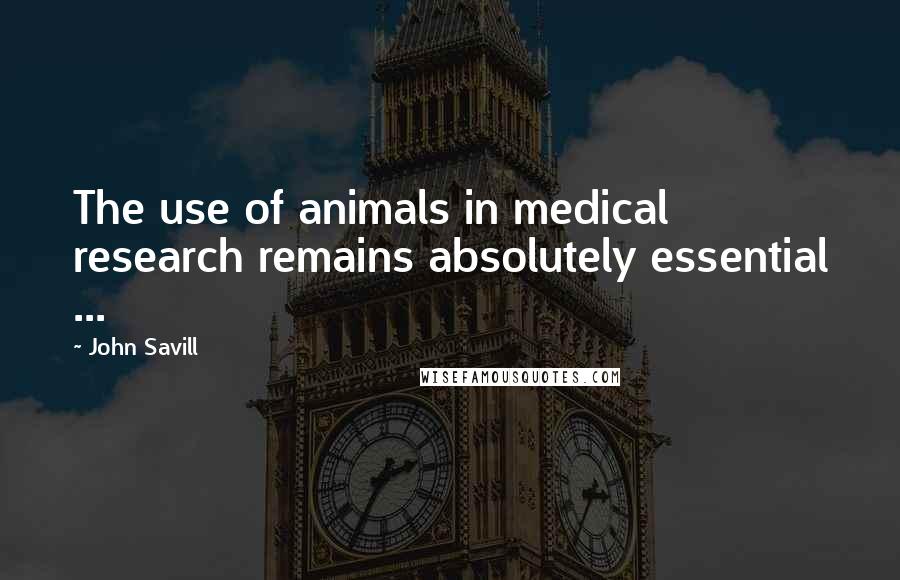 John Savill Quotes: The use of animals in medical research remains absolutely essential ...